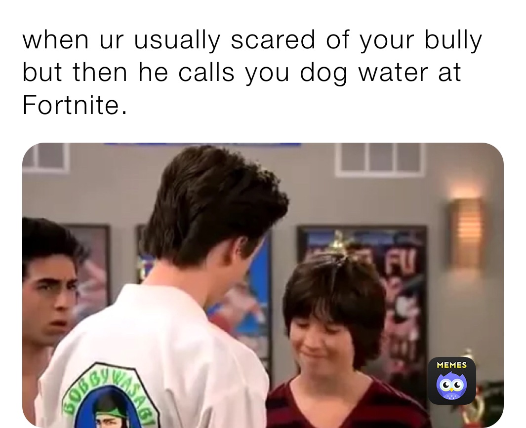 when ur usually scared of your bully but then he calls you dog water at Fortnite.