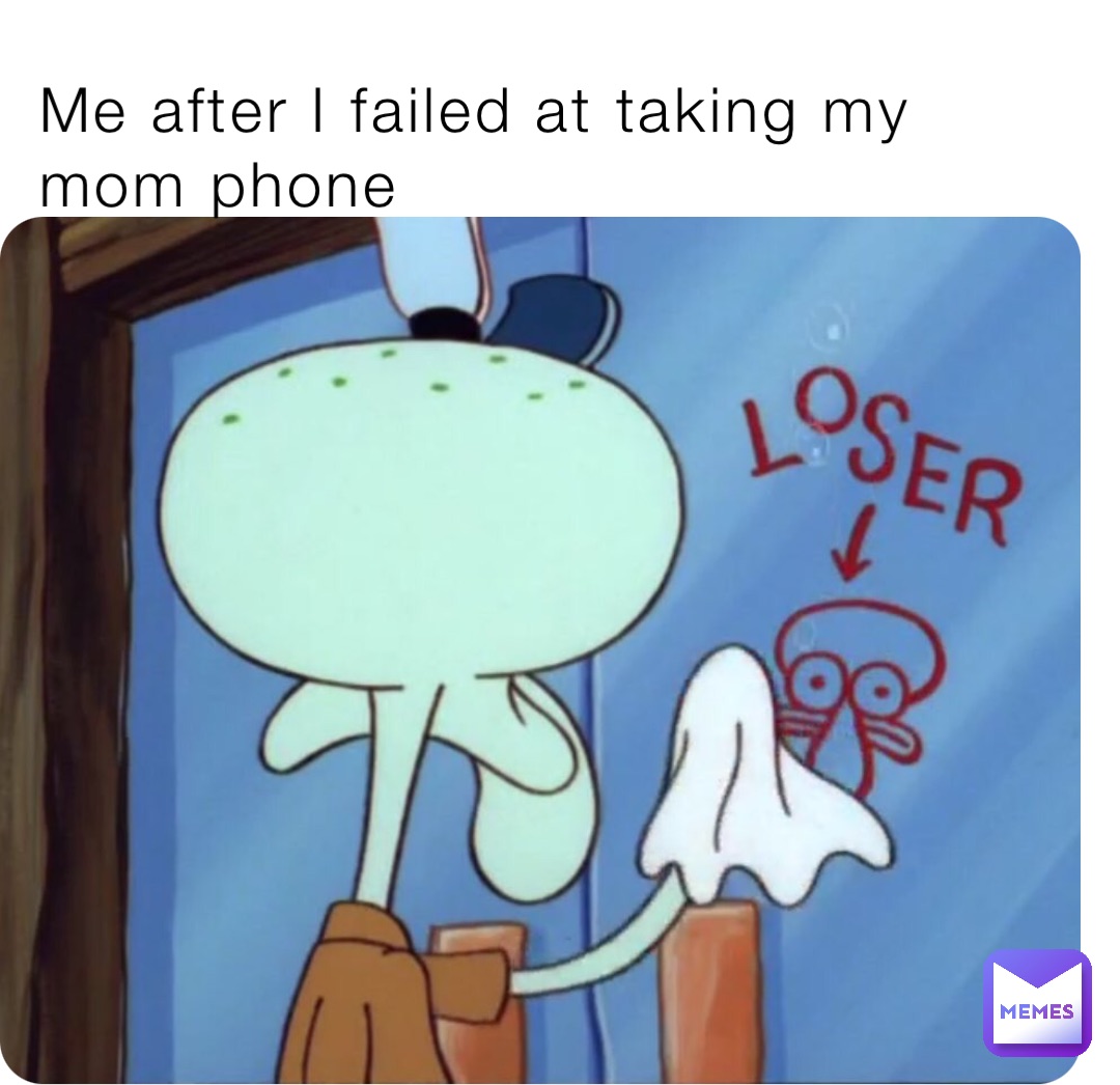 Me after I failed at taking my mom phone