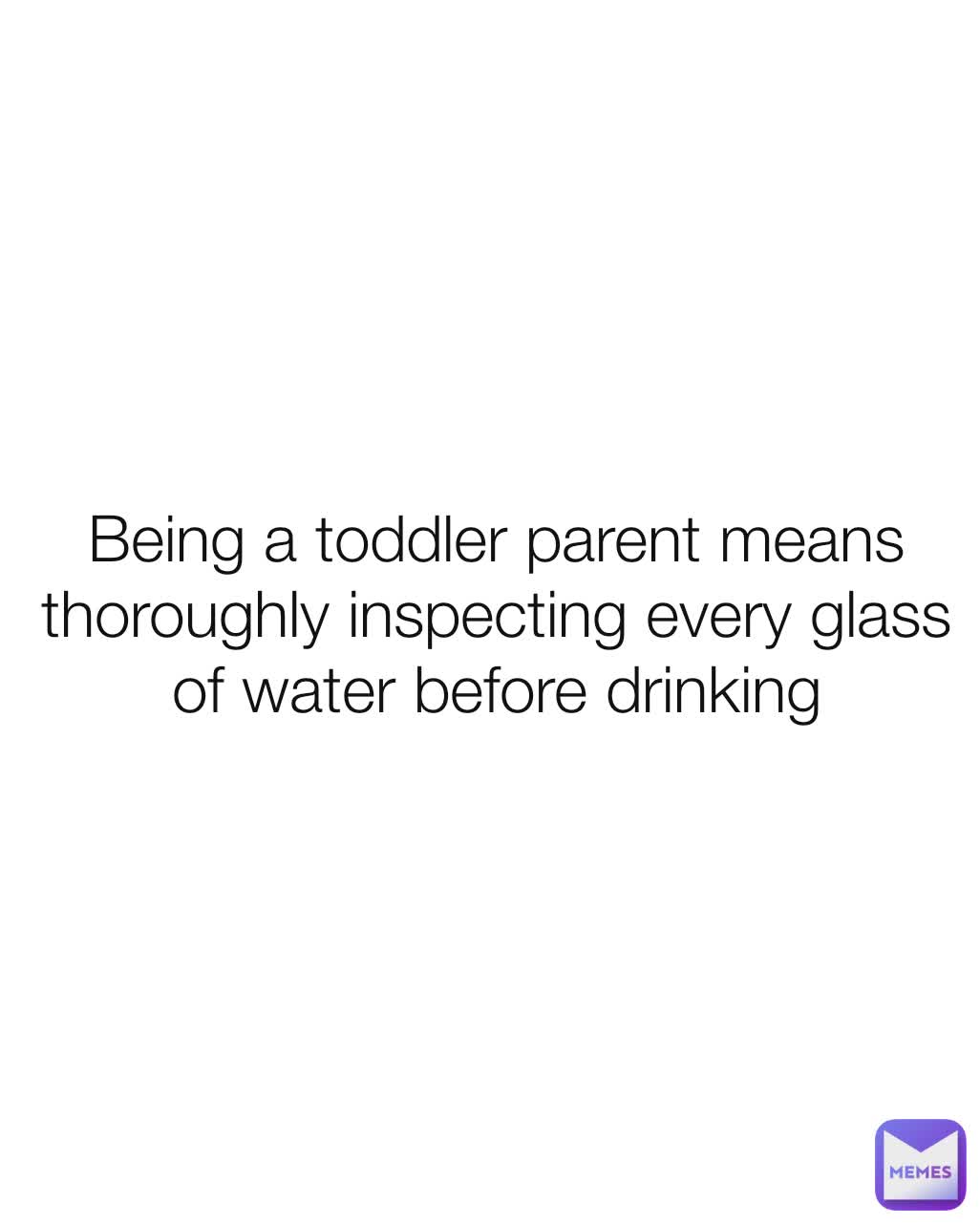 Being a toddler parent means thoroughly inspecting every glass of water before drinking