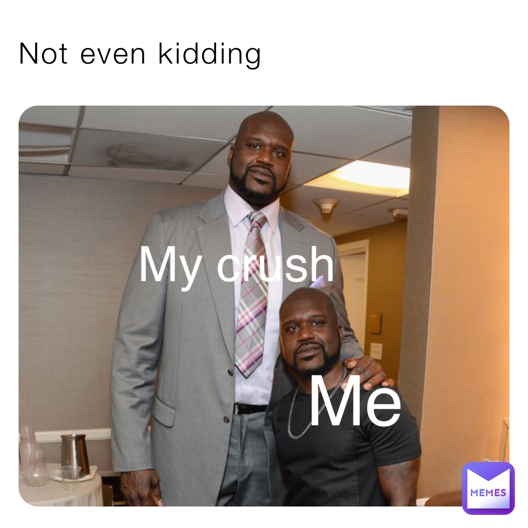 Not even kidding Me My crush