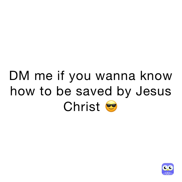 DM me if you wanna know how to be saved by Jesus Christ 😎