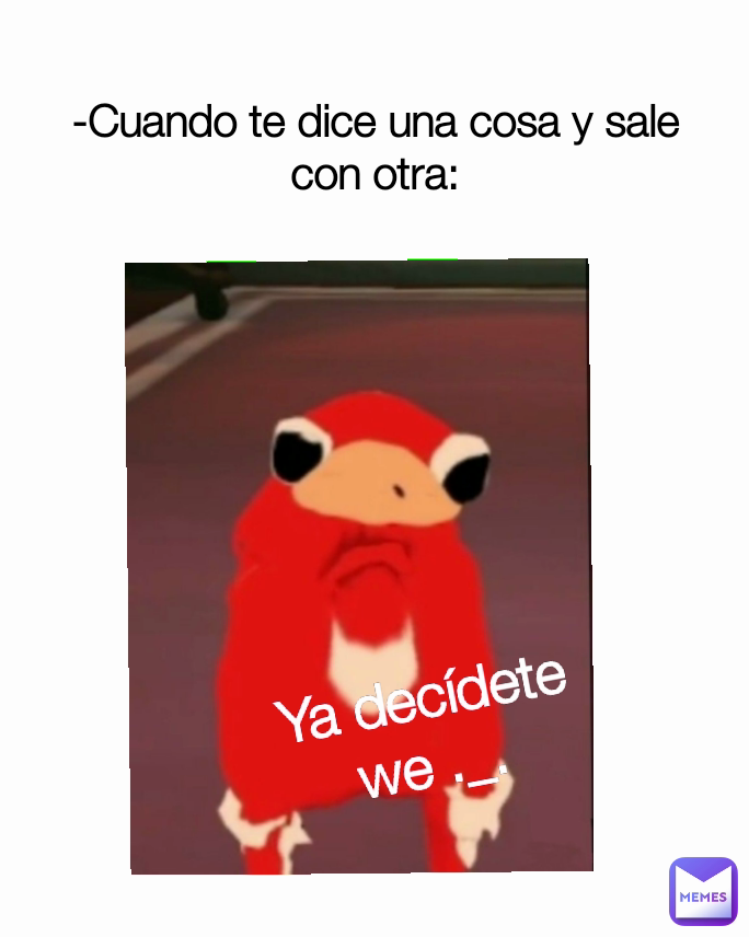 Ya decídete we ._. -Cuando te dice una cosa y sale con otra: