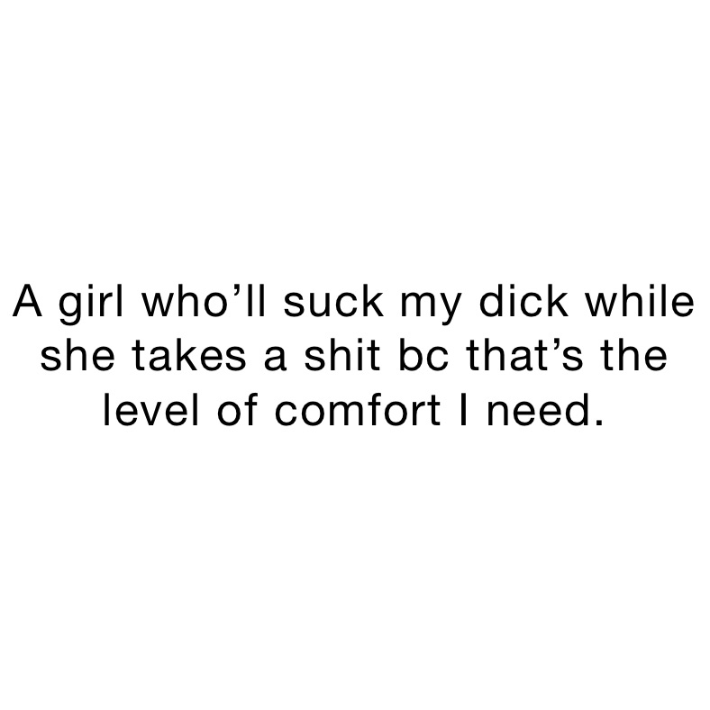 A girl who’ll suck my dick while she takes a shit bc that’s the level of comfort I need.