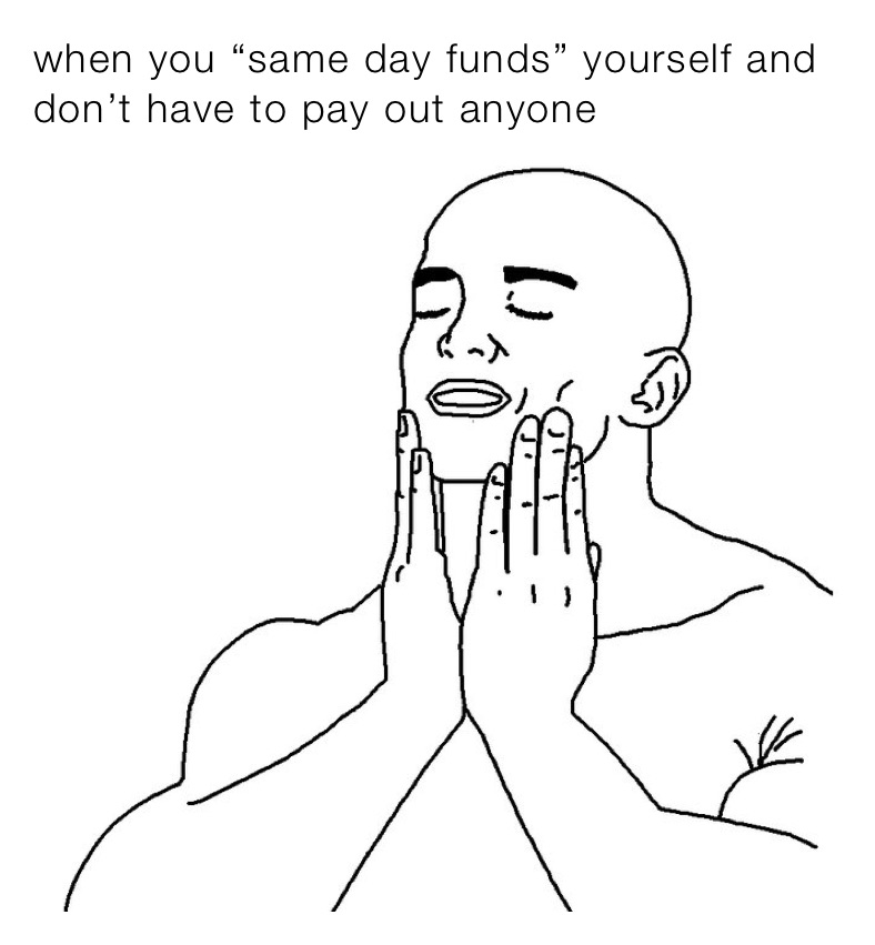 when you “same day funds” yourself and don’t have to pay out anyone