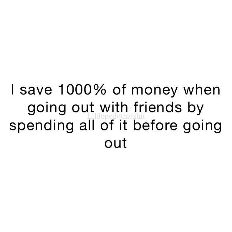 I save 1000% of money when going out with friends by spending all of it before going out