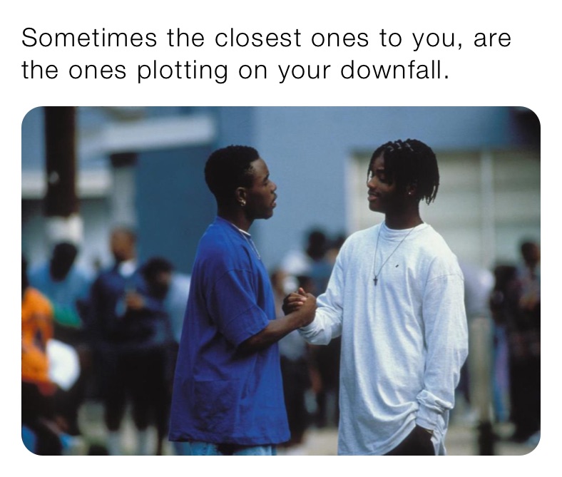 Sometimes the closest ones to you, are the ones plotting on your downfall.