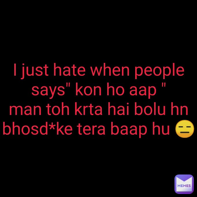 I just hate when people says" kon ho aap "
man toh krta hai bolu hn bhosd*ke tera baap hu 😑