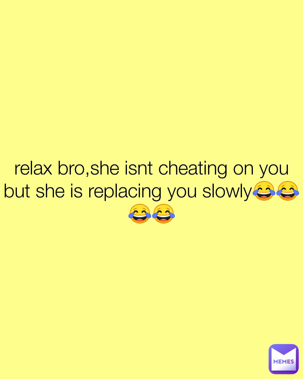 relax bro,she isnt cheating on you but she is replacing you slowly😂😂😂😂