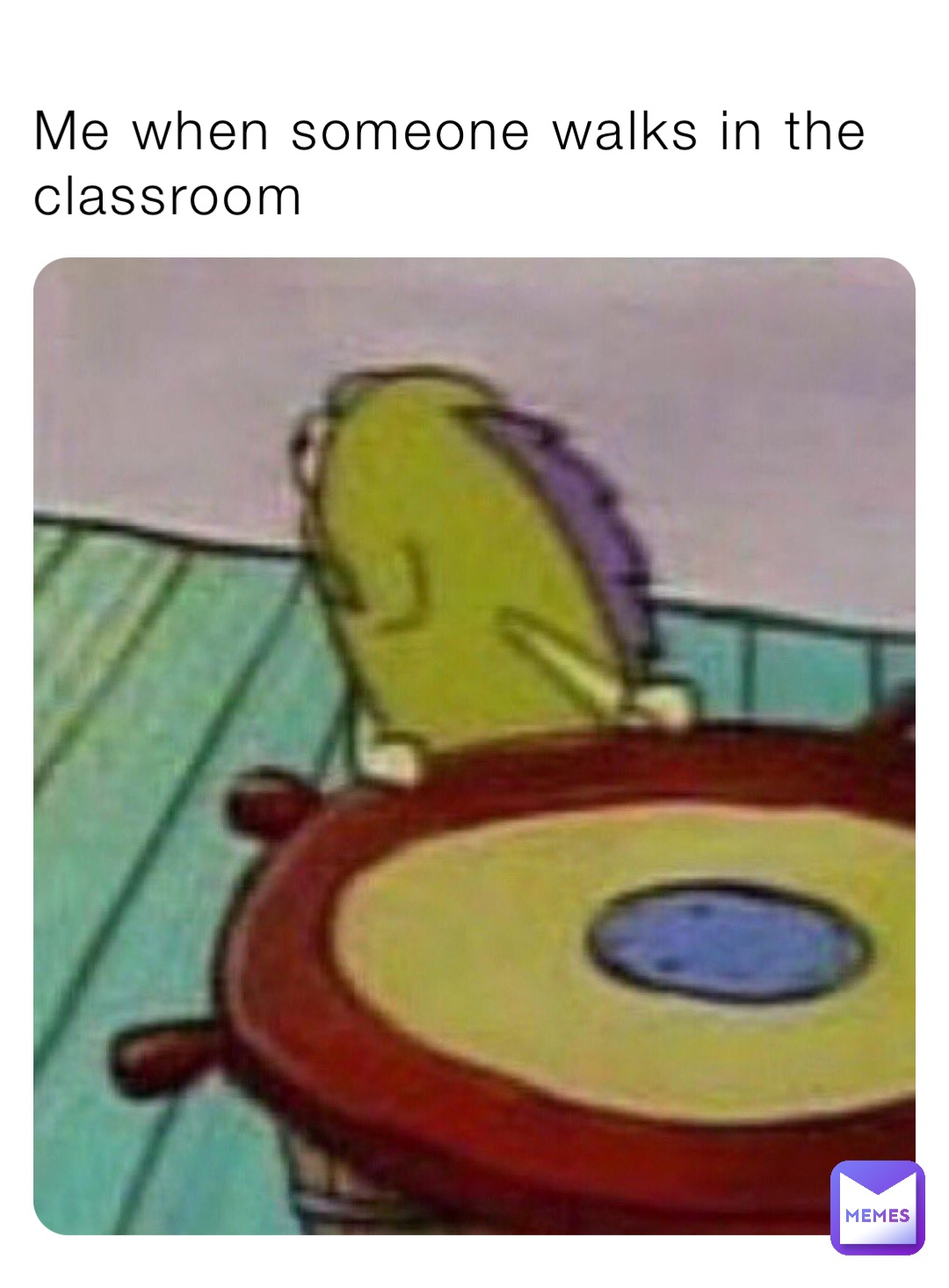 Me when someone walks in the classroom