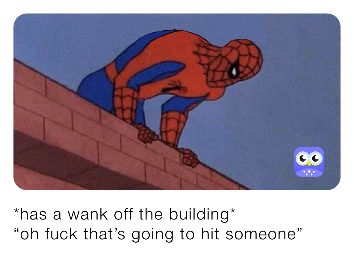 *has a wank off the building*
“oh fuck that’s going to hit someone”