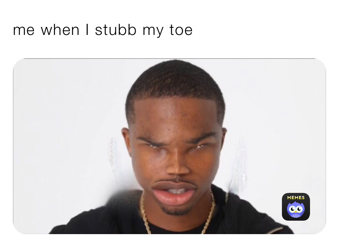 me when I stubb my toe