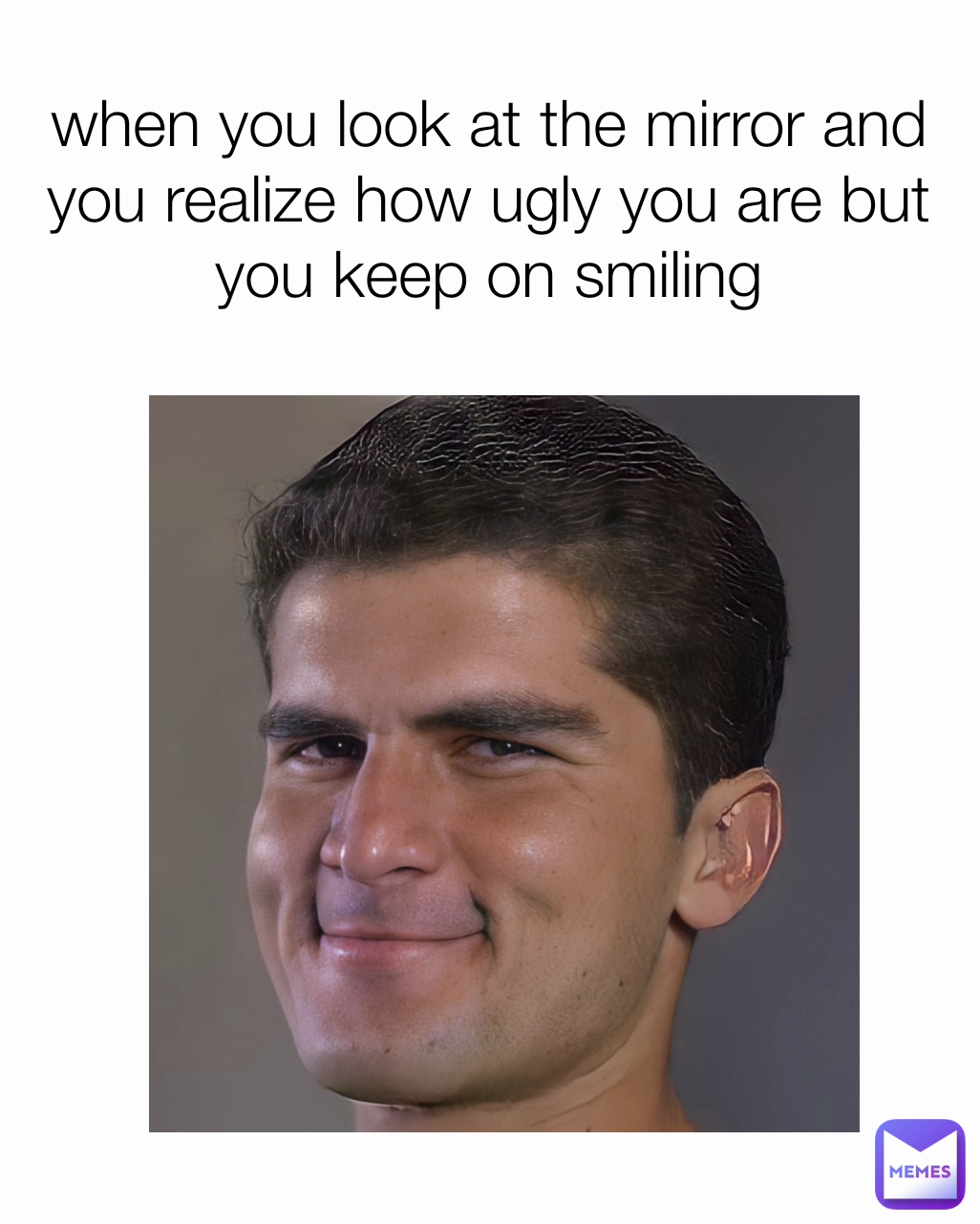 when you look at the mirror and you realize how ugly you are but you keep on smiling