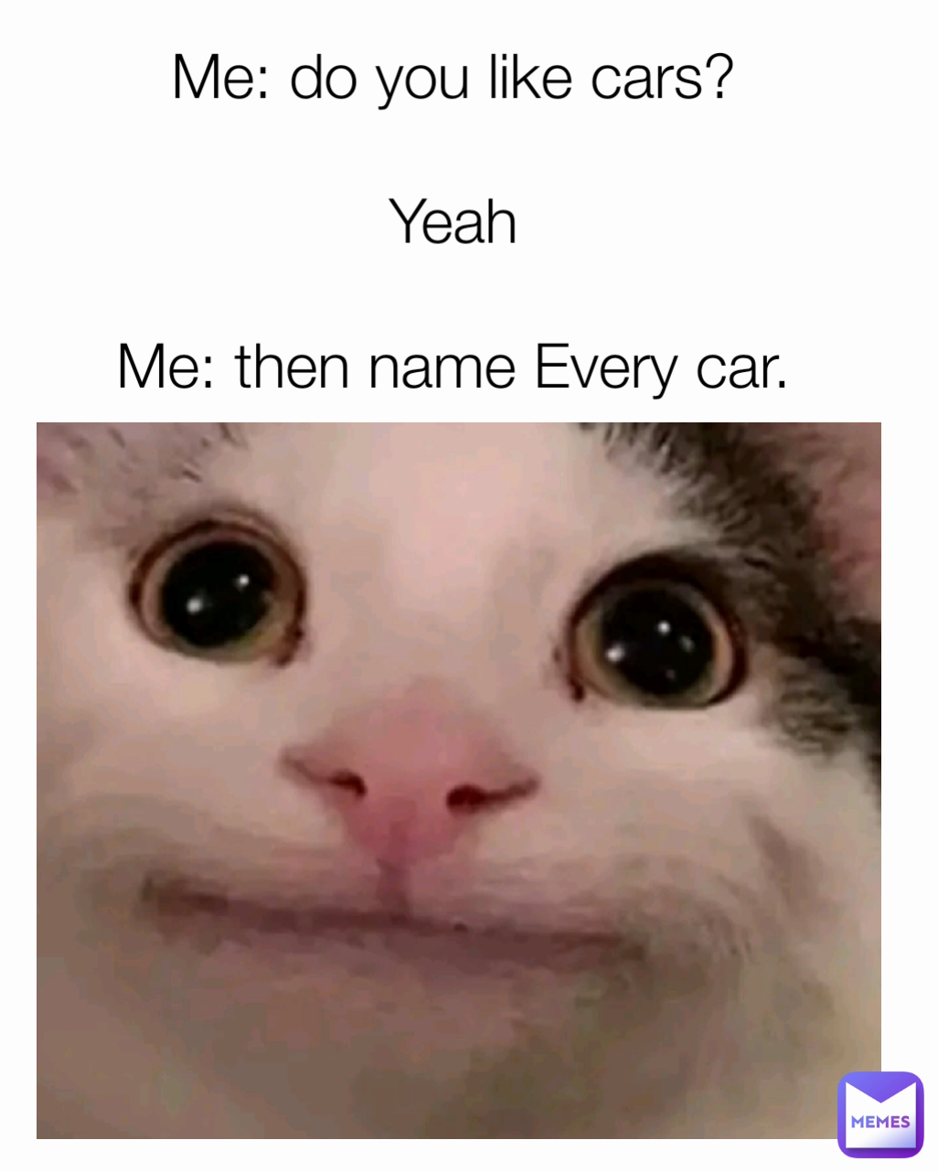 Me: do you like cars?

Yeah

Me: then name Every car.