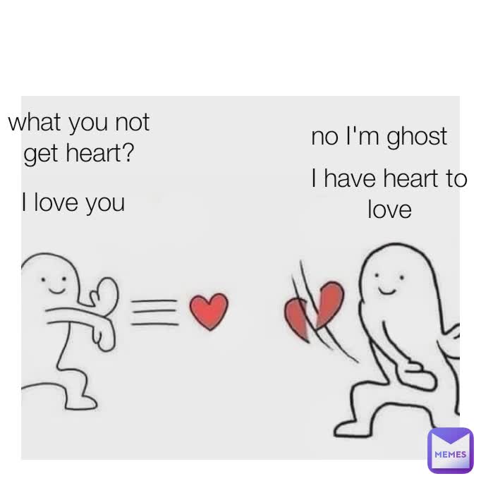 I love you
 I have heart to love what you not get heart?
 no I'm ghost
