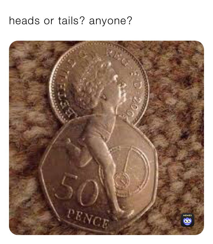 heads or tails? anyone?