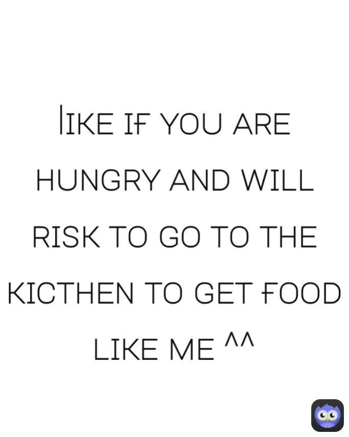 lɪᴋᴇ ɪғ ʏᴏᴜ ᴀʀᴇ ʜᴜɴɢʀʏ ᴀɴᴅ ᴡɪʟʟ ʀɪsᴋ ᴛᴏ ɢᴏ ᴛᴏ ᴛʜᴇ ᴋɪᴄᴛʜᴇɴ ᴛᴏ ɢᴇᴛ ғᴏᴏᴅ ʟɪᴋᴇ ᴍᴇ ^^