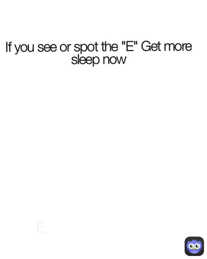 E If you see or spot the "E" Get more sleep now