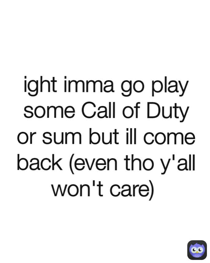 ight imma go play some Call of Duty or sum but ill come back (even tho y'all won't care) 