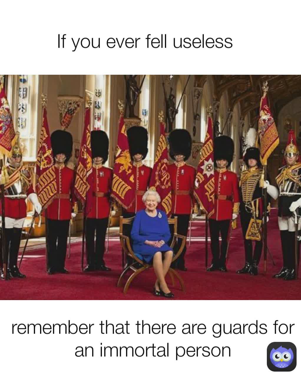 If you ever fell useless  remember that there are guards for an immortal person