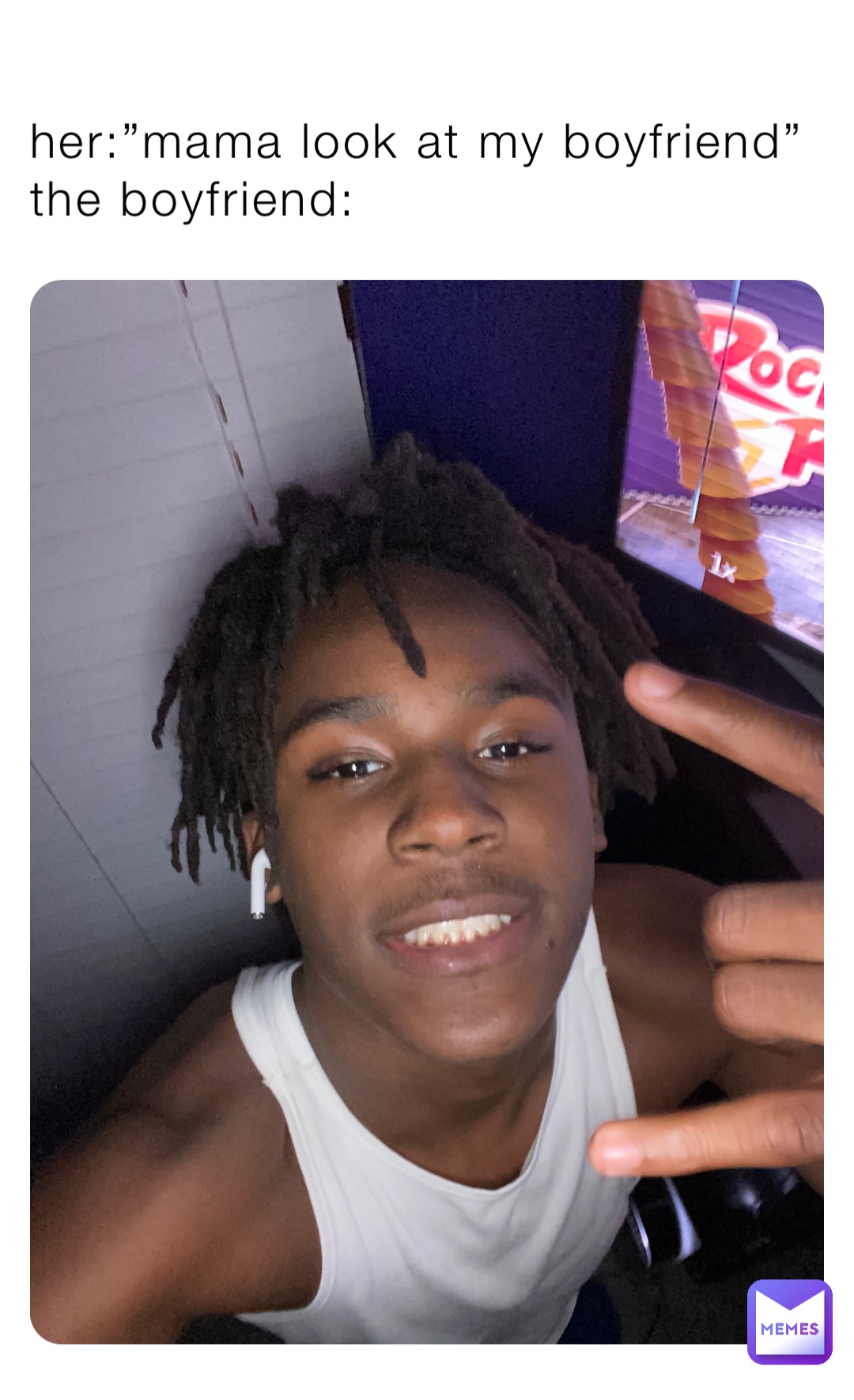 her:”mama look at my boyfriend”
the boyfriend: