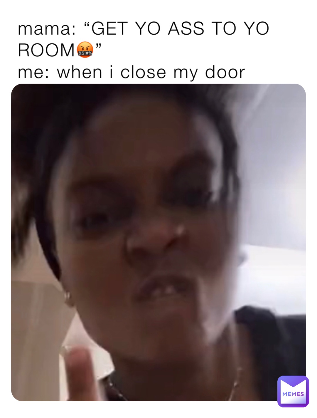 mama: “GET YO ASS TO YO ROOM🤬”
me: when i close my door