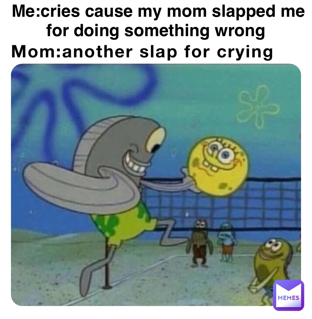 Mom:another slap for crying Me:cries cause my mom slapped me for doing something wrong