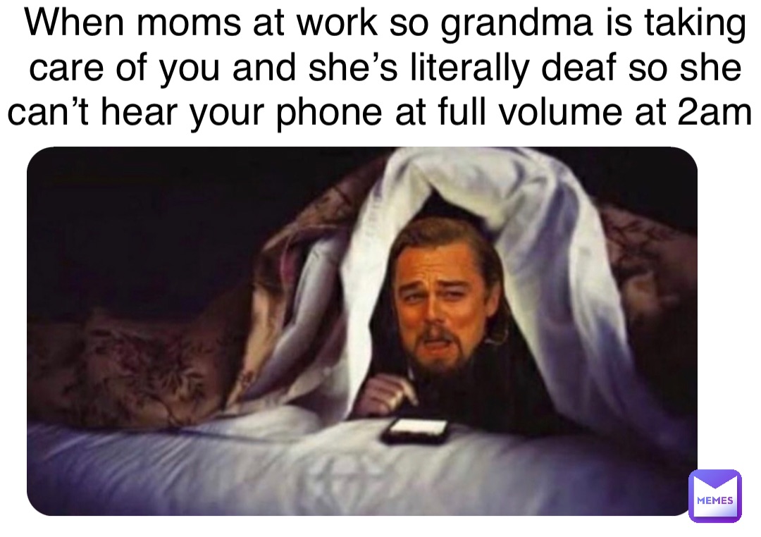 Double tap to edit When moms at work so grandma is taking care of you and she’s literally deaf so she can’t hear your phone at full volume at 2am