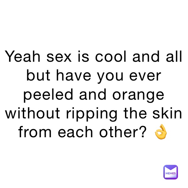 Yeah sex is cool and all but have you ever peeled and orange without ripping the skin from each other? 👌 