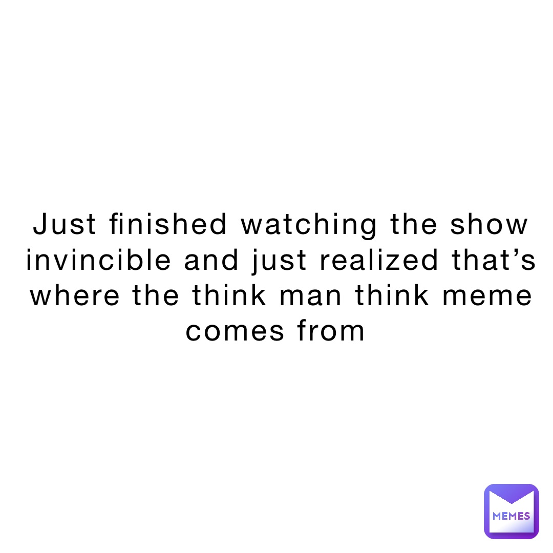 Just finished watching the show INVINCIBLE and just realized that’s where the THINK MAN THINK meme comes from