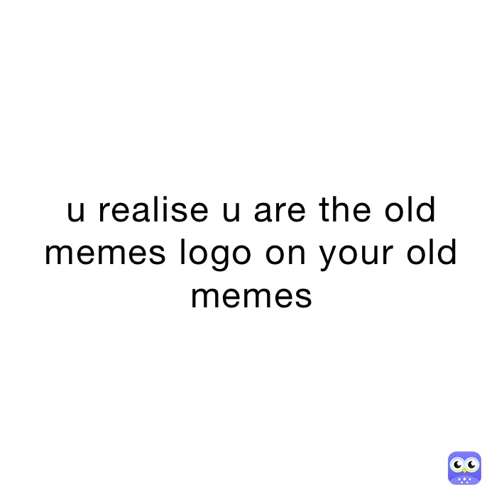 u realise u are the old memes logo on your old memes 