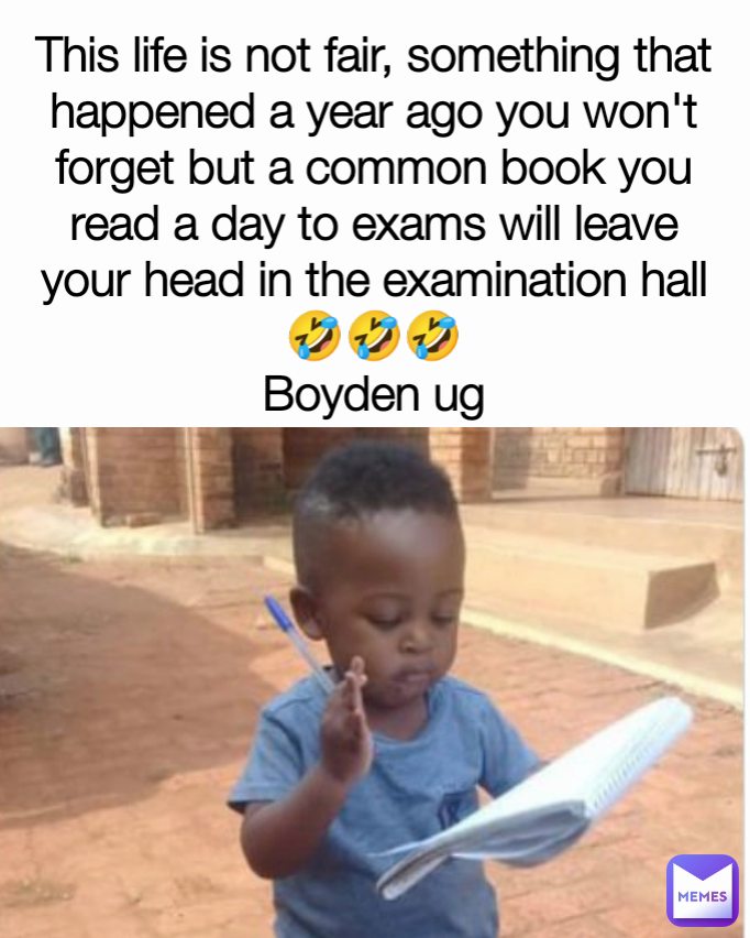 This life is not fair, something that happened a year ago you won't forget but a common book you read a day to exams will leave your head in the examination hall
🤣🤣🤣
Boyden ug