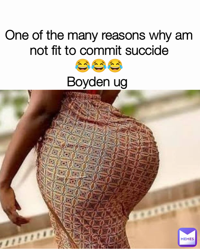 One of the many reasons why am not fit to commit succide
😂😂😂
Boyden ug 