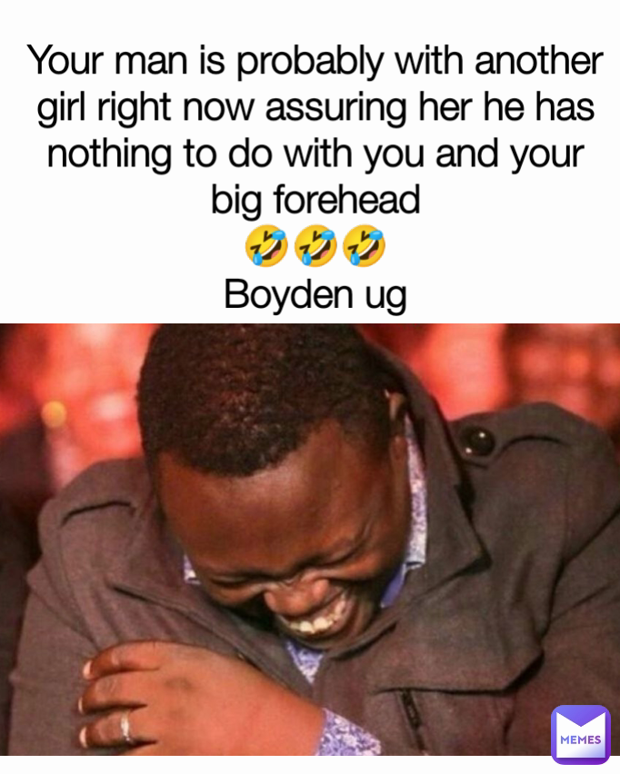 Your man is probably with another girl right now assuring her he has nothing to do with you and your big forehead
🤣🤣🤣
Boyden ug