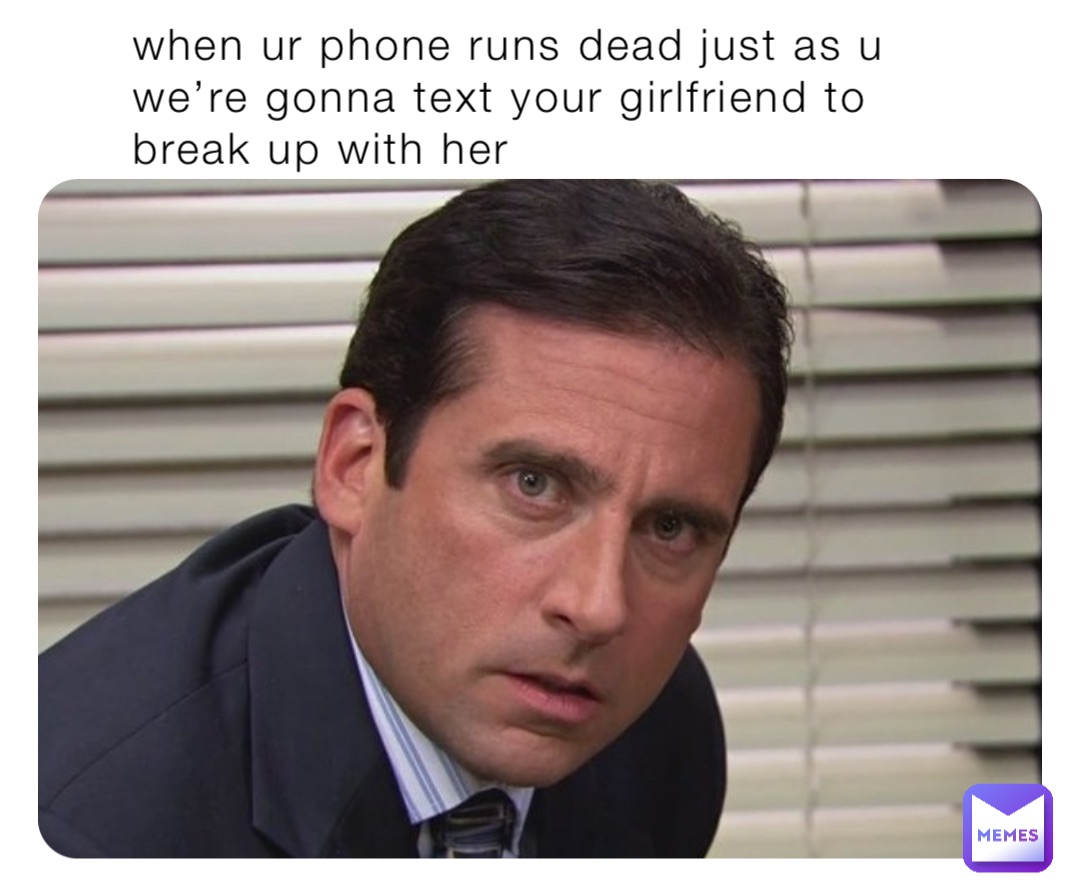 when ur phone runs dead just as u we’re gonna text your girlfriend to break up with her