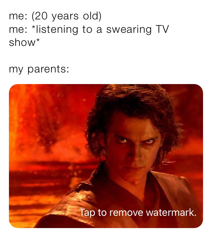 me: (20 years old)
me: *listening to a swearing TV show*

my parents: