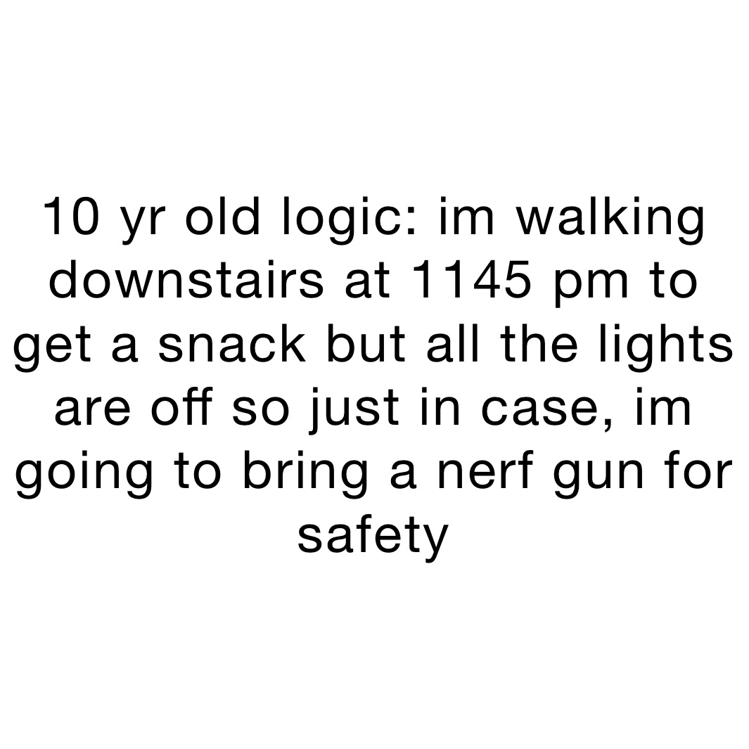10 yr old logic: im walking downstairs at 1145 pm to get a snack but all the lights are off so just in case, im going to bring a nerf gun for safety
