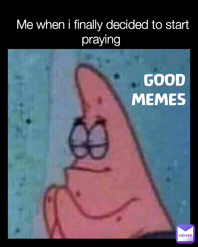 Me when i finally decided to start praying  GOOD MEMES
