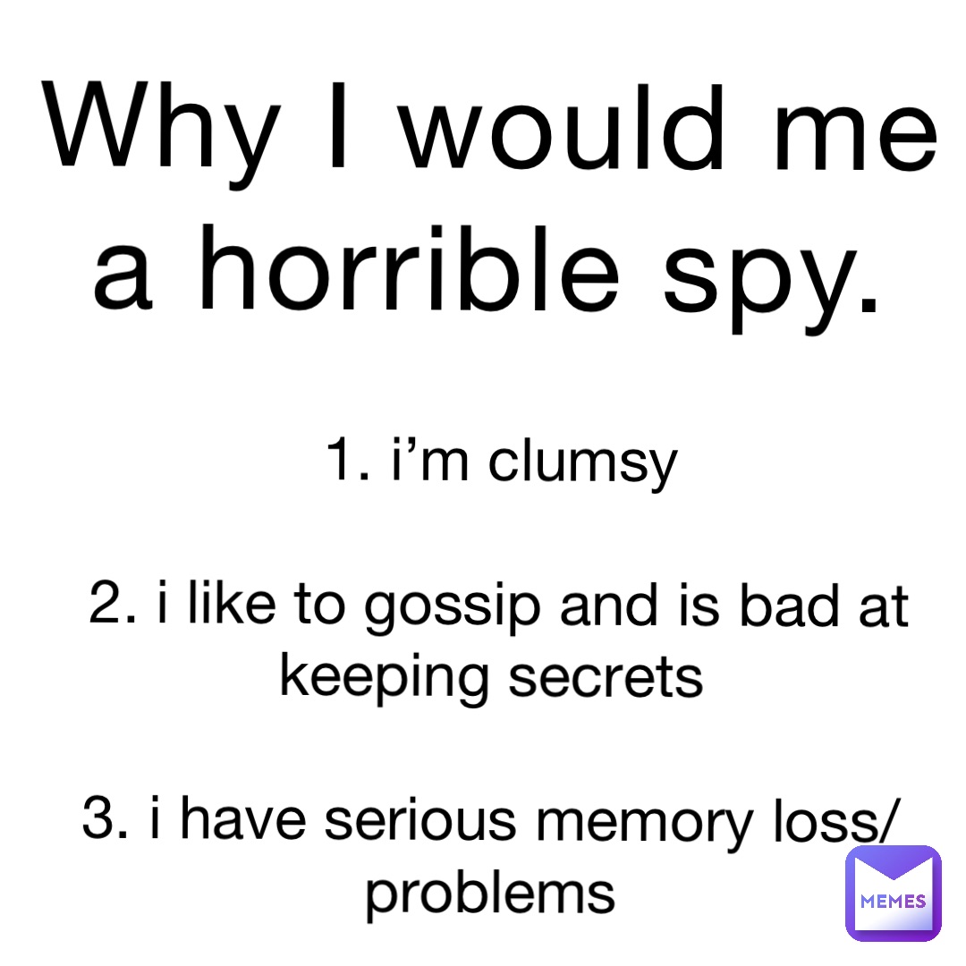 Why I would me a horrible spy. 1. I’m clumsy 

2. I like to gossip and is bad at keeping secrets

3. I have serious memory loss/problems