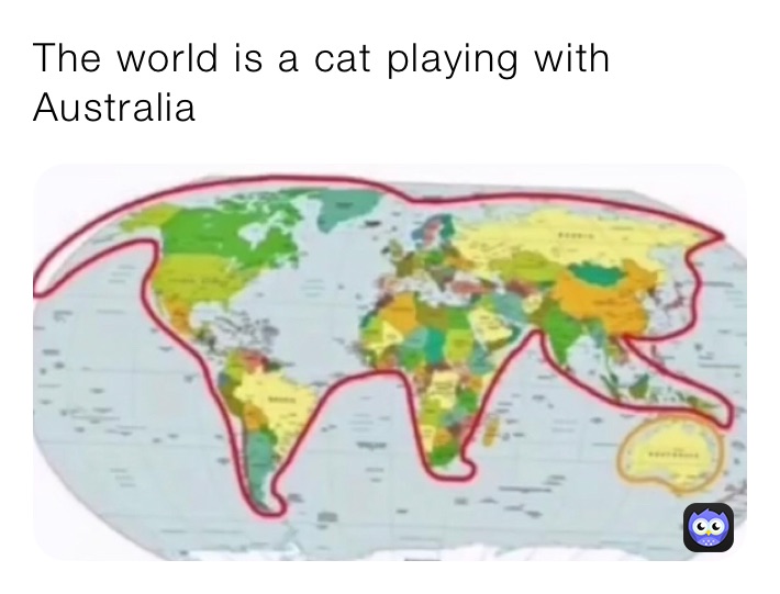 The world is a cat playing with Australia 