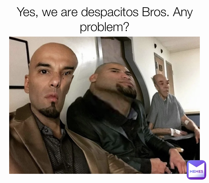 Yes, we are despacitos Bros. Any problem?