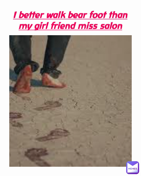 I better walk bear foot than my girl friend miss salon