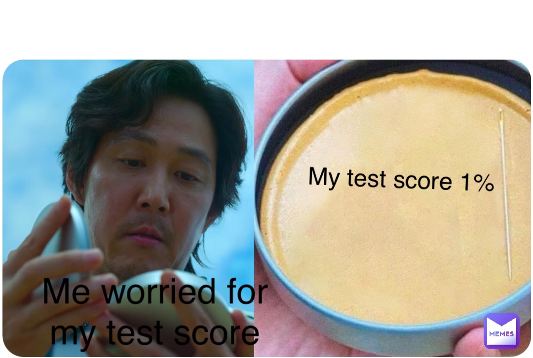 My test score My test score 1% Me worried for my test score