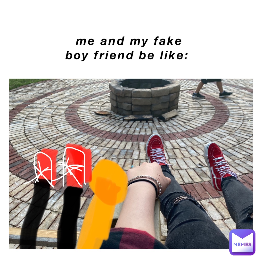 Me and my fake boy friend be like: