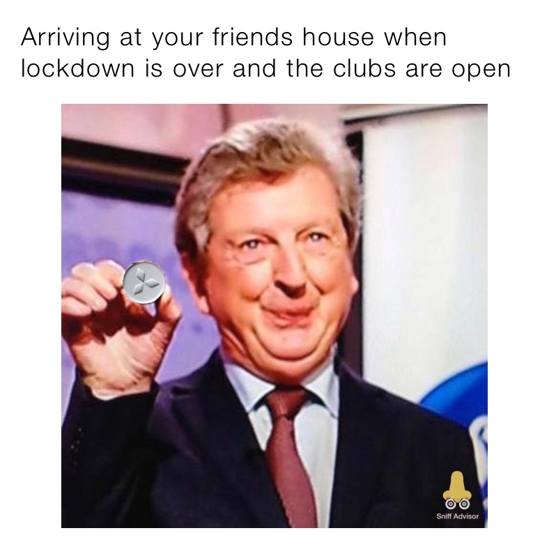 Arriving at your friends house when lockdown is over and the clubs are open 