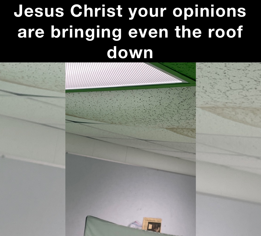Jesus Christ your opinions are bringing even the roof down