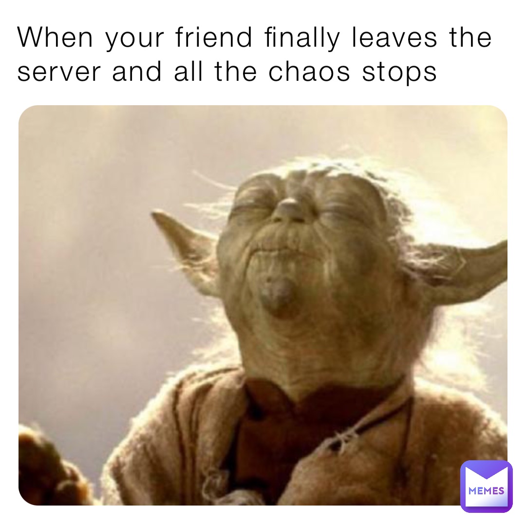 When your friend finally leaves the server and all the chaos stops