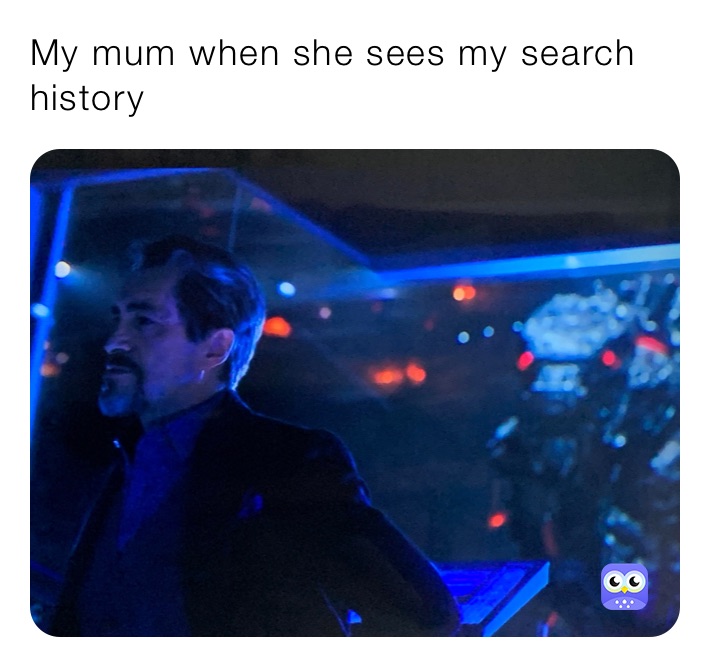 My mum when she sees my search history