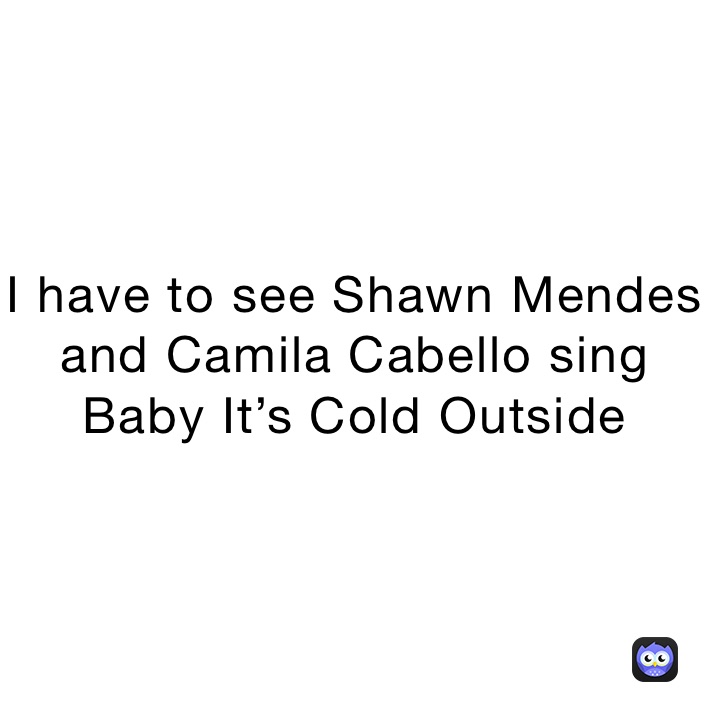 I have to see Shawn Mendes and Camila Cabello sing Baby It’s Cold Outside