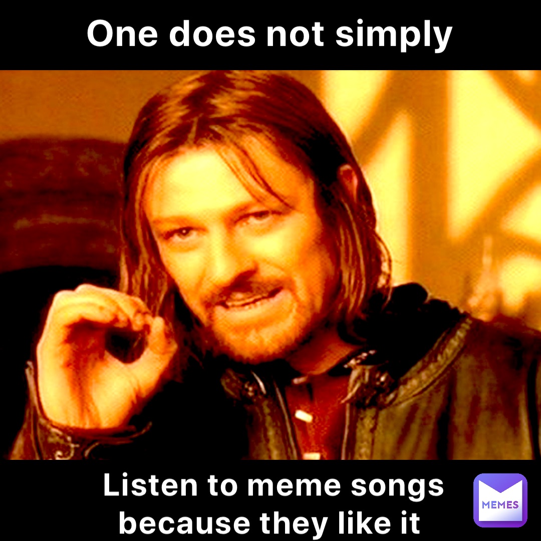 One does not simply Listen to meme songs because they like it