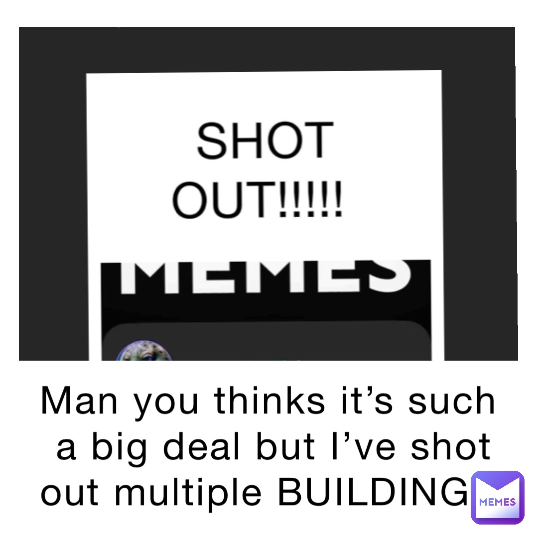 Man you thinks it’s such a big deal but I’ve shot out multiple BUILDINGS